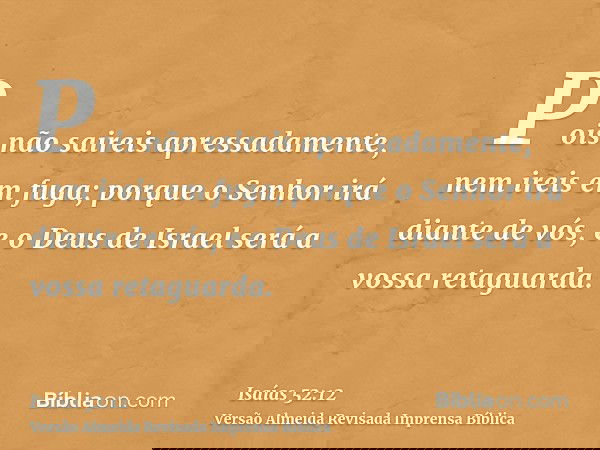 Pois não saireis apressadamente, nem ireis em fuga; porque o Senhor irá diante de vós, e o Deus de Israel será a vossa retaguarda.