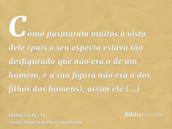 Como pasmaram muitos à vista dele (pois o seu aspecto estava tão desfigurado que não era o de um homem, e a sua figura não era a dos filhos dos homens),assim el