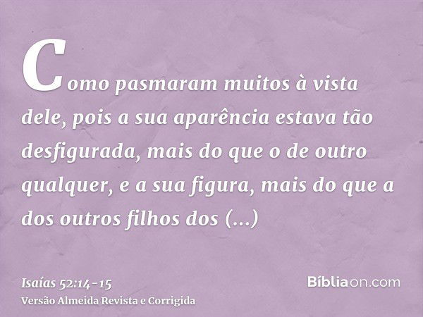 Como pasmaram muitos à vista dele, pois a sua aparência estava tão desfigurada, mais do que o de outro qualquer, e a sua figura, mais do que a dos outros filhos