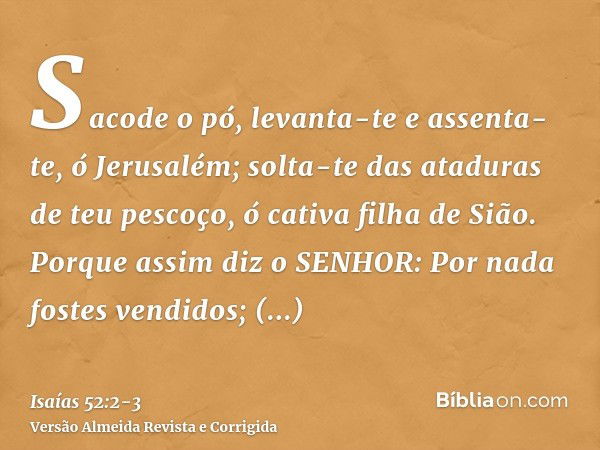 Sacode o pó, levanta-te e assenta-te, ó Jerusalém; solta-te das ataduras de teu pescoço, ó cativa filha de Sião.Porque assim diz o SENHOR: Por nada fostes vendi