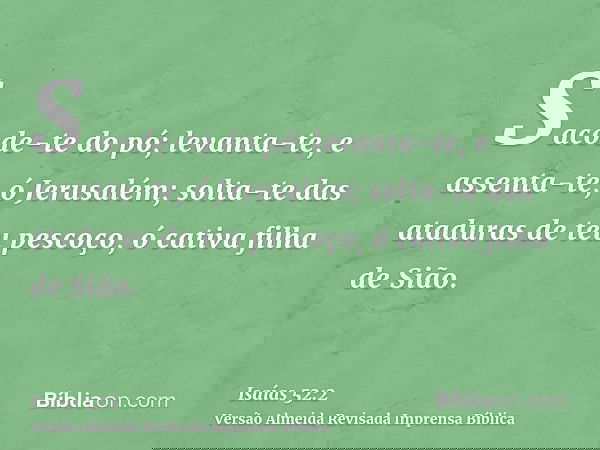 Sacode-te do pó; levanta-te, e assenta-te, ó Jerusalém; solta-te das ataduras de teu pescoço, ó cativa filha de Sião.