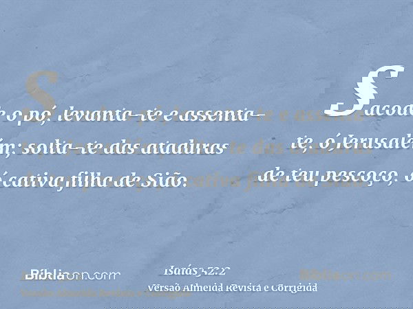 Sacode o pó, levanta-te e assenta-te, ó Jerusalém; solta-te das ataduras de teu pescoço, ó cativa filha de Sião.