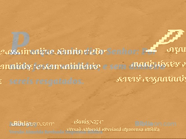 Porque assim diz o Senhor: Por nada fostes vendidos; e sem dinheiro sereis resgatados.