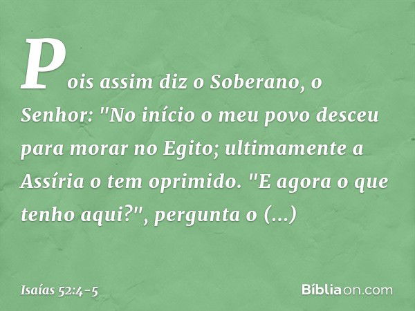 Pois assim diz o Soberano, o Senhor:
"No início o meu povo desceu
para morar no Egito;
ultimamente a Assíria o tem oprimido. "E agora o que tenho aqui?",
pergun