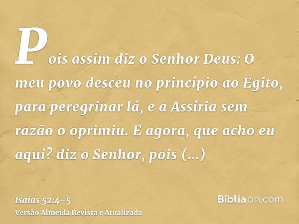 Pois assim diz o Senhor Deus: O meu povo desceu no princípio ao Egito, para peregrinar lá, e a Assíria sem razão o oprimiu.E agora, que acho eu aqui? diz o Senh