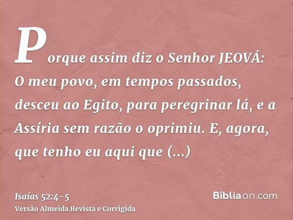 Porque assim diz o Senhor JEOVÁ: O meu povo, em tempos passados, desceu ao Egito, para peregrinar lá, e a Assíria sem razão o oprimiu.E, agora, que tenho eu aqu