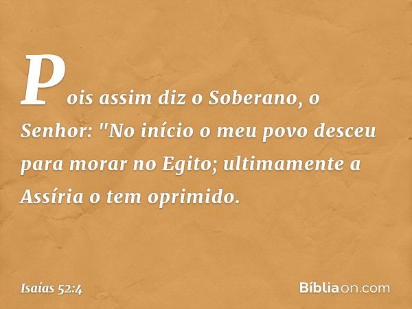 Pois assim diz o Soberano, o Senhor:
"No início o meu povo desceu
para morar no Egito;
ultimamente a Assíria o tem oprimido. -- Isaías 52:4