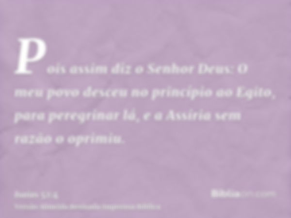 Pois assim diz o Senhor Deus: O meu povo desceu no princípio ao Egito, para peregrinar lá, e a Assíria sem razão o oprimiu.