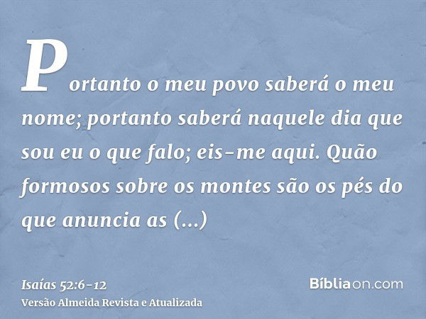 Portanto o meu povo saberá o meu nome; portanto saberá naquele dia que sou eu o que falo; eis-me aqui.Quão formosos sobre os montes são os pés do que anuncia as