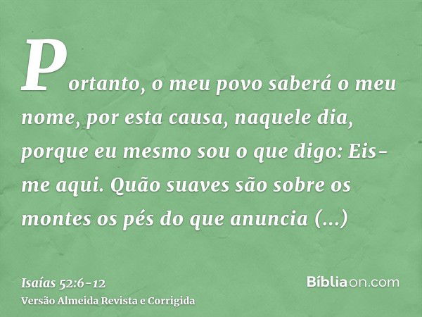 Portanto, o meu povo saberá o meu nome, por esta causa, naquele dia, porque eu mesmo sou o que digo: Eis-me aqui.Quão suaves são sobre os montes os pés do que a