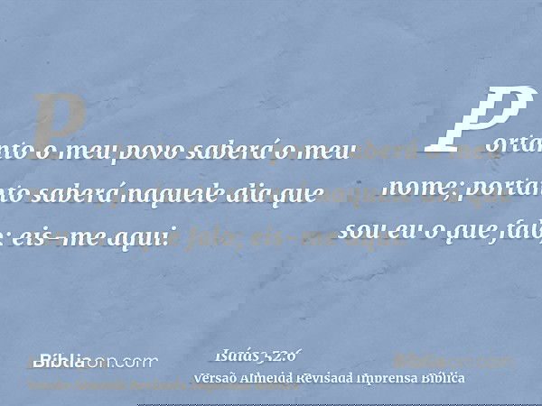 Portanto o meu povo saberá o meu nome; portanto saberá naquele dia que sou eu o que falo; eis-me aqui.