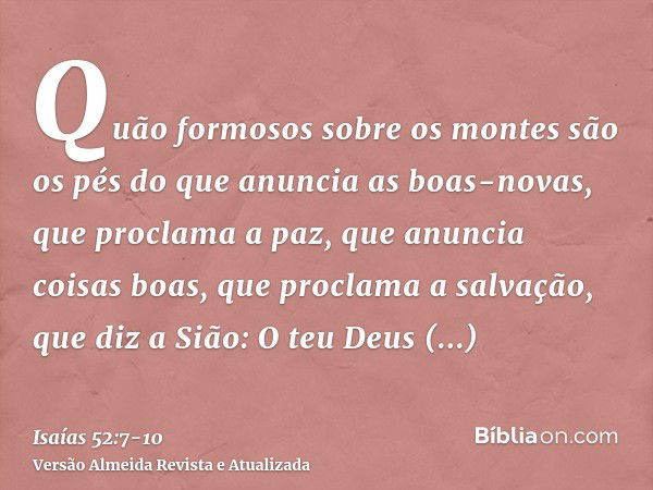 Quão formosos sobre os montes são os pés do que anuncia as boas-novas, que proclama a paz, que anuncia coisas boas, que proclama a salvação, que diz a Sião: O t