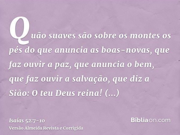 Quão suaves são sobre os montes os pés do que anuncia as boas-novas, que faz ouvir a paz, que anuncia o bem, que faz ouvir a salvação, que diz a Sião: O teu Deu