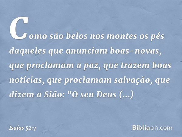 Como são belos nos montes
os pés daqueles que anunciam
boas-novas,
que proclamam a paz,
que trazem boas notícias,
que proclamam salvação,
que dizem a Sião:
"O s