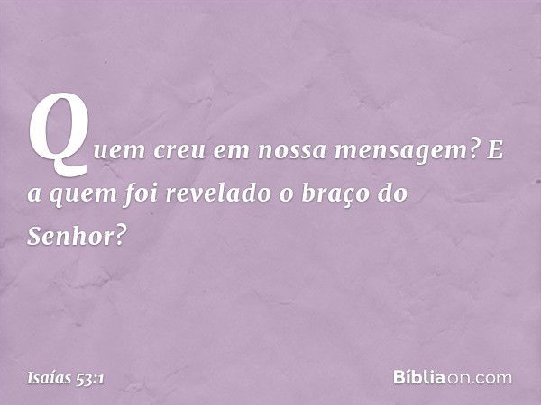 Quem creu em nossa mensagem?
E a quem foi revelado o braço do Senhor? -- Isaías 53:1