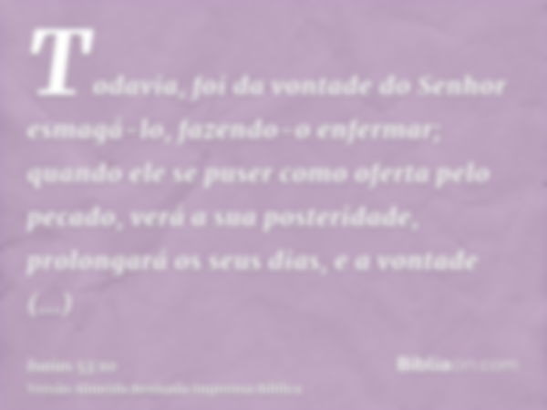 Todavia, foi da vontade do Senhor esmagá-lo, fazendo-o enfermar; quando ele se puser como oferta pelo pecado, verá a sua posteridade, prolongará os seus dias, e