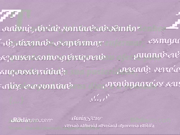 Todavia, foi da vontade do Senhor esmagá-lo, fazendo-o enfermar; quando ele se puser como oferta pelo pecado, verá a sua posteridade, prolongará os seus dias, e