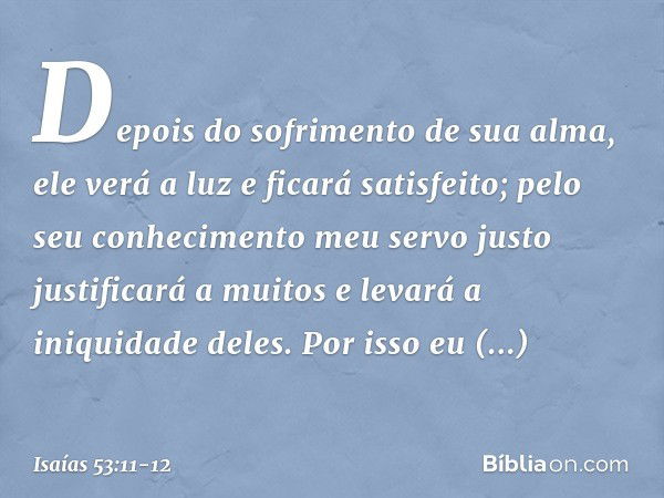 Depois do sofrimento de sua alma,
ele verá a luz e ficará satisfeito;
pelo seu conhecimento
meu servo justo
justificará a muitos
e levará a iniquidade deles. Po