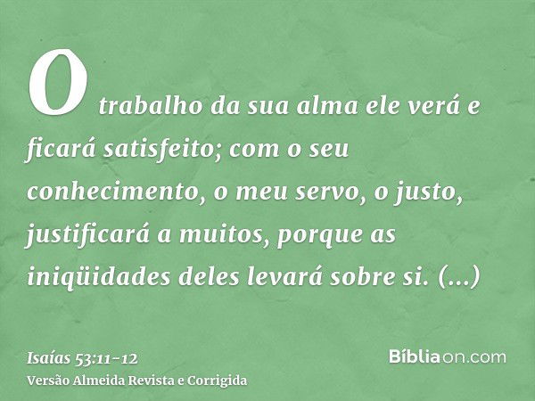 O trabalho da sua alma ele verá e ficará satisfeito; com o seu conhecimento, o meu servo, o justo, justificará a muitos, porque as iniqüidades deles levará sobr