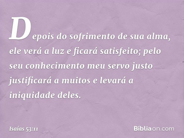 Depois do sofrimento de sua alma,
ele verá a luz e ficará satisfeito;
pelo seu conhecimento
meu servo justo
justificará a muitos
e levará a iniquidade deles. --