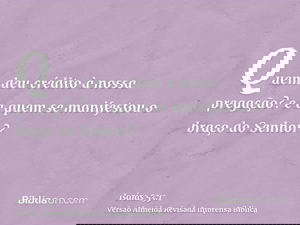 Quem deu crédito à nossa pregação? e a quem se manifestou o braço do Senhor?