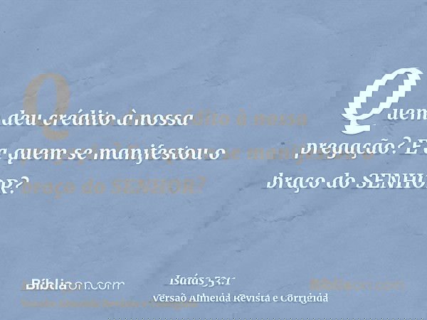 Quem deu crédito à nossa pregação? E a quem se manifestou o braço do SENHOR?