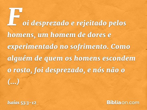 Foi desprezado e rejeitado pelos homens,
um homem de dores
e experimentado no sofrimento.
Como alguém de quem
os homens escondem o rosto,
foi desprezado,
e nós 