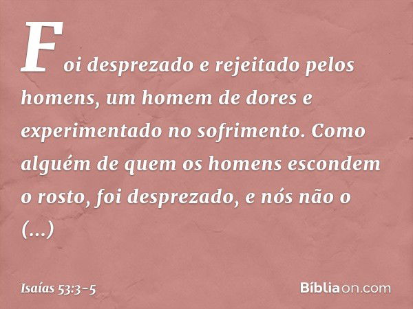 Foi desprezado e rejeitado pelos homens,
um homem de dores
e experimentado no sofrimento.
Como alguém de quem
os homens escondem o rosto,
foi desprezado,
e nós 