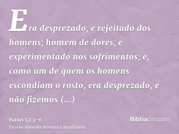 Era desprezado, e rejeitado dos homens; homem de dores, e experimentado nos sofrimentos; e, como um de quem os homens escondiam o rosto, era desprezado, e não f