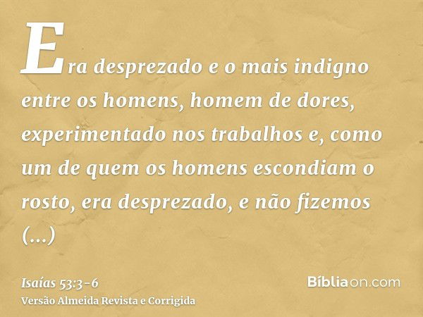 Era desprezado e o mais indigno entre os homens, homem de dores, experimentado nos trabalhos e, como um de quem os homens escondiam o rosto, era desprezado, e n