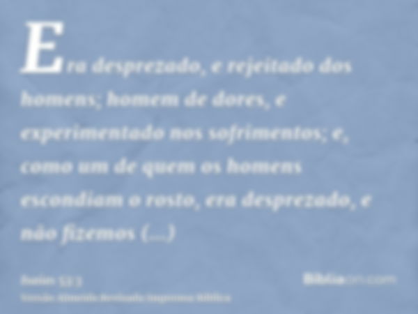 Era desprezado, e rejeitado dos homens; homem de dores, e experimentado nos sofrimentos; e, como um de quem os homens escondiam o rosto, era desprezado, e não f