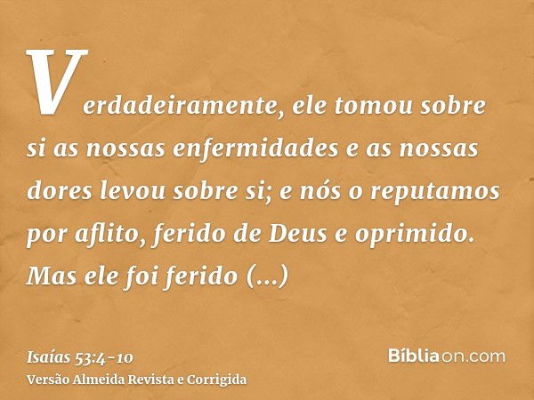 Verdadeiramente, ele tomou sobre si as nossas enfermidades e as nossas dores levou sobre si; e nós o reputamos por aflito, ferido de Deus e oprimido.Mas ele foi