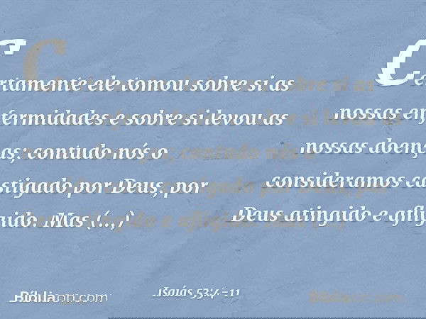 Certamente ele tomou sobre si
as nossas enfermidades
e sobre si levou as nossas doenças;
contudo nós o consideramos
castigado por Deus,
por Deus atingido e afli