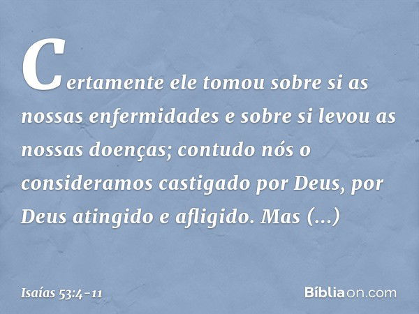 Certamente ele tomou sobre si
as nossas enfermidades
e sobre si levou as nossas doenças;
contudo nós o consideramos
castigado por Deus,
por Deus atingido e afli