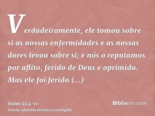 Verdadeiramente, ele tomou sobre si as nossas enfermidades e as nossas dores levou sobre si; e nós o reputamos por aflito, ferido de Deus e oprimido.Mas ele foi