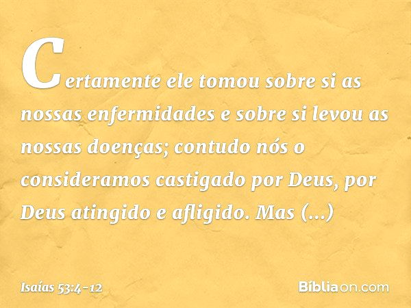 Certamente ele tomou sobre si
as nossas enfermidades
e sobre si levou as nossas doenças;
contudo nós o consideramos
castigado por Deus,
por Deus atingido e afli