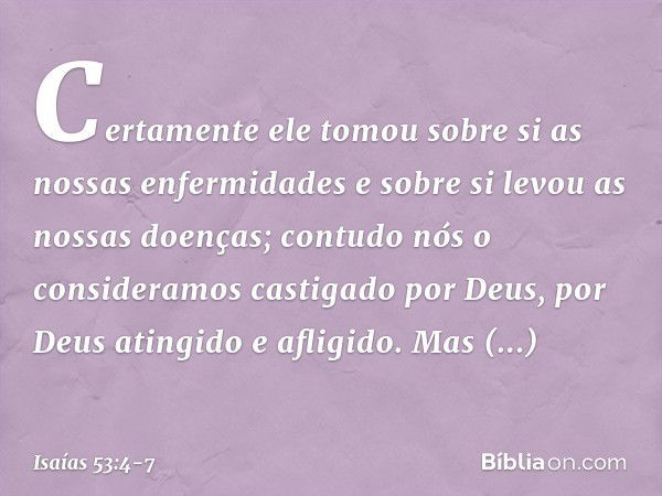 Certamente ele tomou sobre si
as nossas enfermidades
e sobre si levou as nossas doenças;
contudo nós o consideramos
castigado por Deus,
por Deus atingido e afli