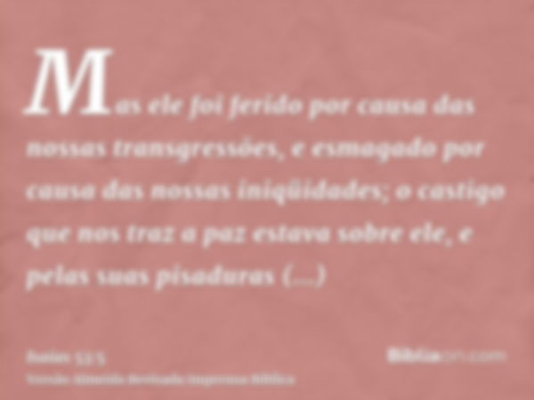 Mas ele foi ferido por causa das nossas transgressões, e esmagado por causa das nossas iniqüidades; o castigo que nos traz a paz estava sobre ele, e pelas suas 