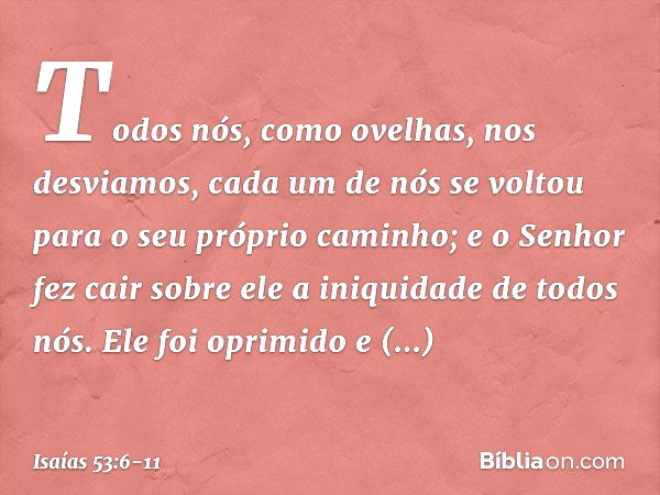 Todos nós, como ovelhas,
nos desviamos,
cada um de nós se voltou
para o seu próprio caminho;
e o Senhor fez cair sobre ele
a iniquidade de todos nós. Ele foi op