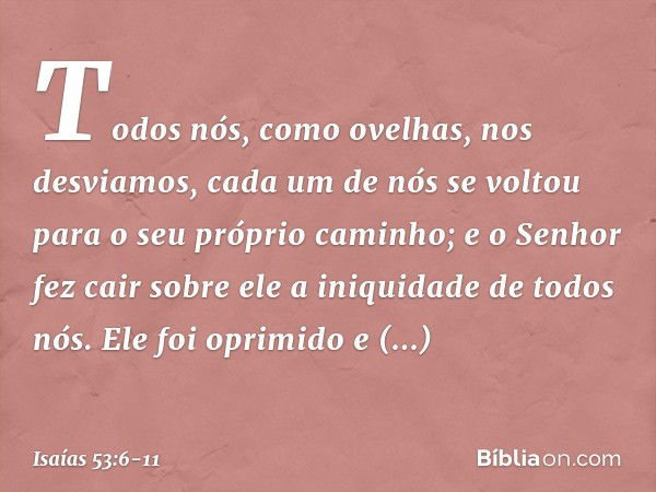 Todos nós, como ovelhas,
nos desviamos,
cada um de nós se voltou
para o seu próprio caminho;
e o Senhor fez cair sobre ele
a iniquidade de todos nós. Ele foi op