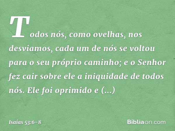 Todos nós, como ovelhas,
nos desviamos,
cada um de nós se voltou
para o seu próprio caminho;
e o Senhor fez cair sobre ele
a iniquidade de todos nós. Ele foi op