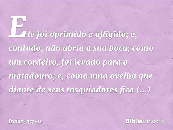 Ele foi oprimido e afligido;
e, contudo, não abriu a sua boca;
como um cordeiro,
foi levado para o matadouro;
e, como uma ovelha que diante de seus
tosquiadores