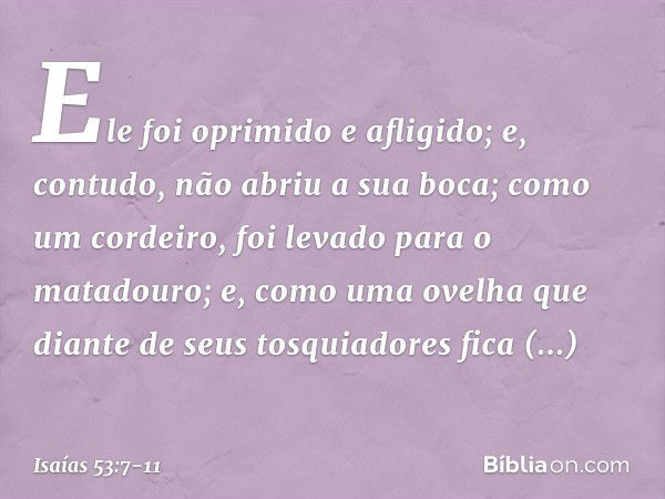 Ele foi oprimido e afligido;
e, contudo, não abriu a sua boca;
como um cordeiro,
foi levado para o matadouro;
e, como uma ovelha que diante de seus
tosquiadores