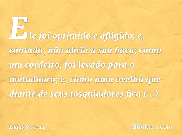 Ele foi oprimido e afligido;
e, contudo, não abriu a sua boca;
como um cordeiro,
foi levado para o matadouro;
e, como uma ovelha que diante de seus
tosquiadores