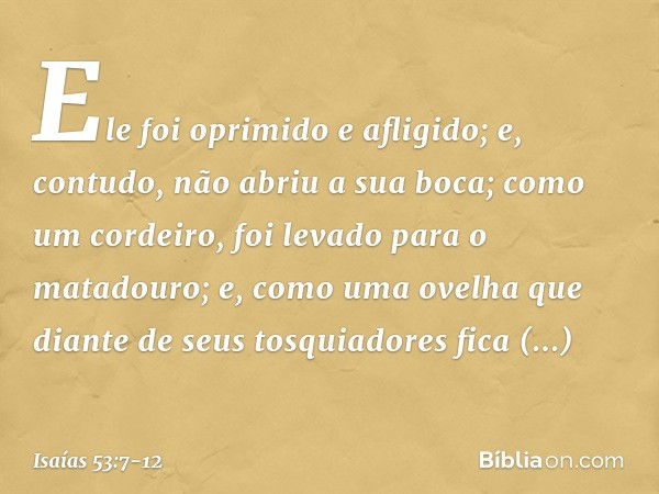 Ele foi oprimido e afligido;
e, contudo, não abriu a sua boca;
como um cordeiro,
foi levado para o matadouro;
e, como uma ovelha que diante de seus
tosquiadores