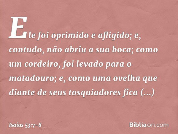 Ele foi oprimido e afligido;
e, contudo, não abriu a sua boca;
como um cordeiro,
foi levado para o matadouro;
e, como uma ovelha que diante de seus
tosquiadores