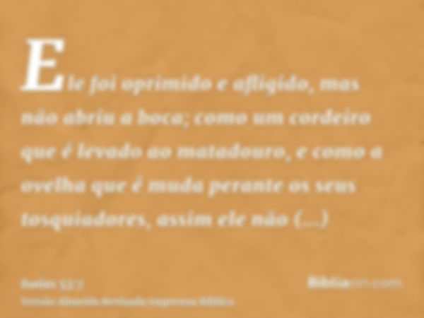 Ele foi oprimido e afligido, mas não abriu a boca; como um cordeiro que é levado ao matadouro, e como a ovelha que é muda perante os seus tosquiadores, assim el