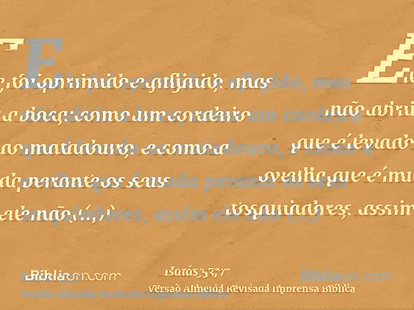 Ele foi oprimido e afligido, mas não abriu a boca; como um cordeiro que é levado ao matadouro, e como a ovelha que é muda perante os seus tosquiadores, assim el