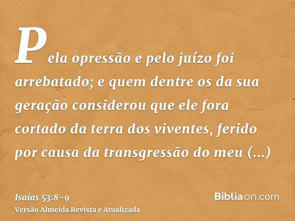 Pela opressão e pelo juízo foi arrebatado; e quem dentre os da sua geração considerou que ele fora cortado da terra dos viventes, ferido por causa da transgress