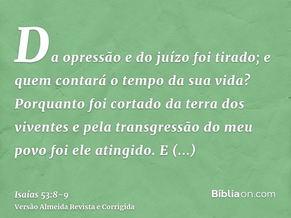 Da opressão e do juízo foi tirado; e quem contará o tempo da sua vida? Porquanto foi cortado da terra dos viventes e pela transgressão do meu povo foi ele ating